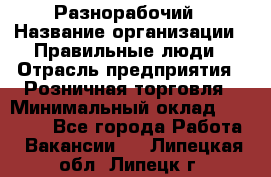 Разнорабочий › Название организации ­ Правильные люди › Отрасль предприятия ­ Розничная торговля › Минимальный оклад ­ 30 000 - Все города Работа » Вакансии   . Липецкая обл.,Липецк г.